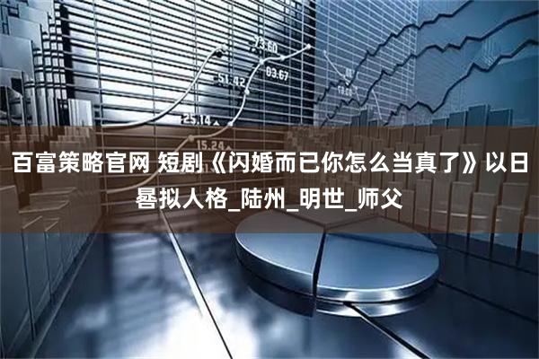 百富策略官网 短剧《闪婚而已你怎么当真了》以日晷拟人格_陆州_明世_师父
