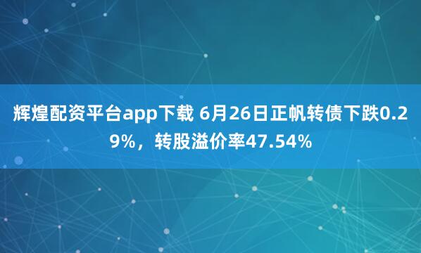 辉煌配资平台app下载 6月26日正帆转债下跌0.29%，转股溢价率47.54%