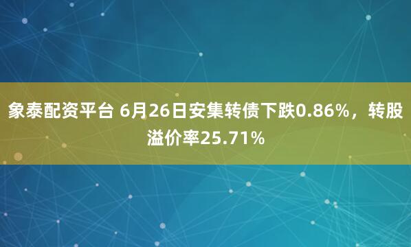象泰配资平台 6月26日安集转债下跌0.86%，转股溢价率25.71%