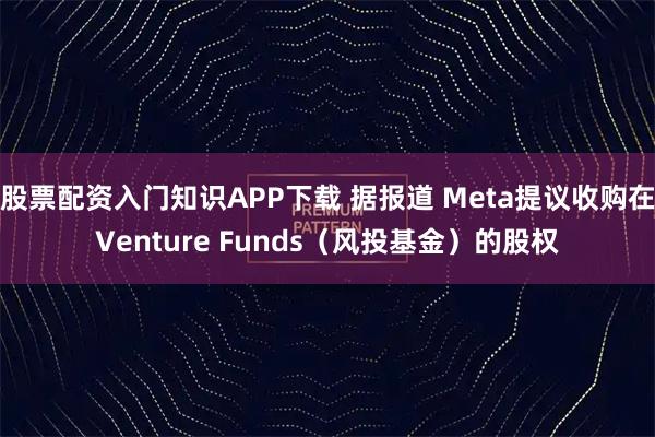 股票配资入门知识APP下载 据报道 Meta提议收购在Venture Funds（风投基金）的股权
