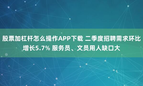股票加杠杆怎么操作APP下载 二季度招聘需求环比增长5.7% 服务员、文员用人缺口大