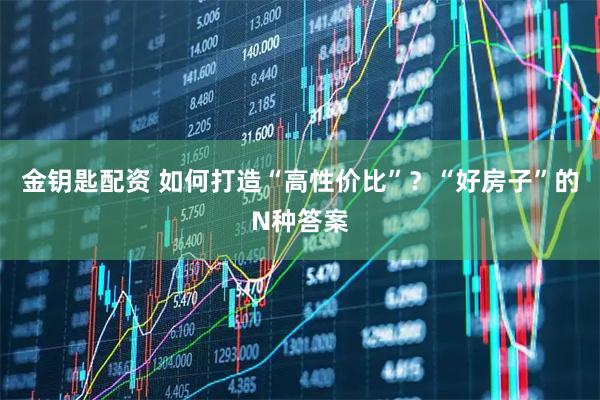 金钥匙配资 如何打造“高性价比”？“好房子”的N种答案