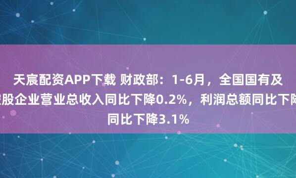 天宸配资APP下载 财政部：1-6月，全国国有及国有控股企业营业总收入同比下降0.2%，利润总额同比下降3.1%