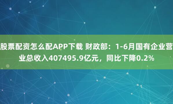 股票配资怎么配APP下载 财政部：1-6月国有企业营业总收入407495.9亿元，同比下降0.2%
