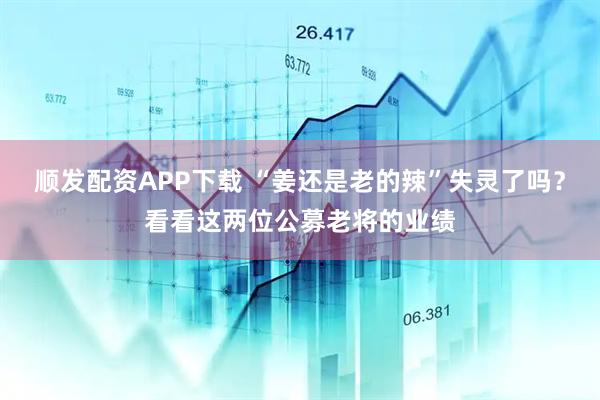 顺发配资APP下载 “姜还是老的辣”失灵了吗？看看这两位公募老将的业绩