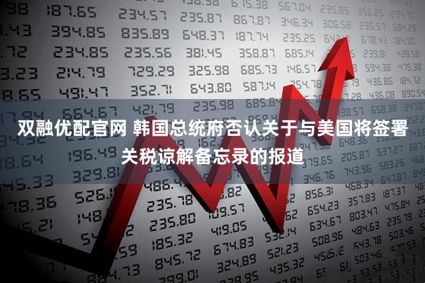 双融优配官网 韩国总统府否认关于与美国将签署关税谅解备忘录的报道