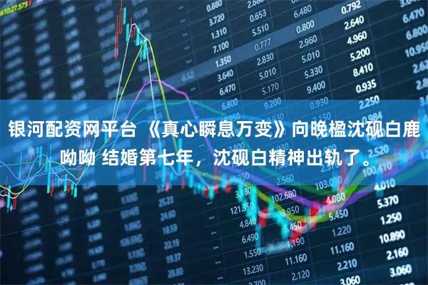 银河配资网平台 《真心瞬息万变》向晚楹沈砚白鹿呦呦 结婚第七年，沈砚白精神出轨了。