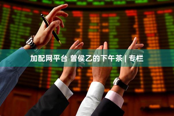 加配网平台 曾侯乙的下午茶 | 专栏