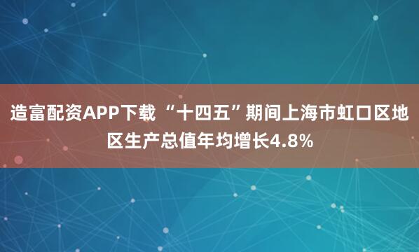 造富配资APP下载 “十四五”期间上海市虹口区地区生产总值年均增长4.8%