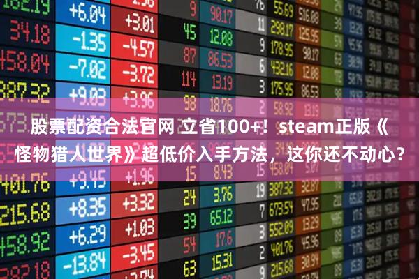 股票配资合法官网 立省100+！steam正版《怪物猎人世界》超低价入手方法，这你还不动心？
