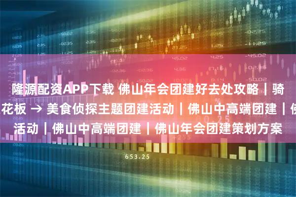 隆源配资APP下载 佛山年会团建好去处攻略｜骑楼夜景+非遗，出片天花板 → 美食侦探主题团建活动｜佛山中高端团建｜佛山年会团建策划方案