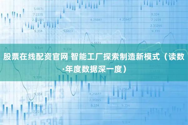 股票在线配资官网 智能工厂探索制造新模式（读数·年度数据深一度）
