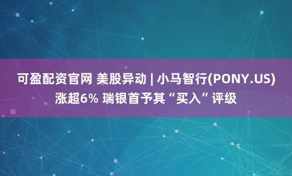 可盈配资官网 美股异动 | 小马智行(PONY.US)涨超6% 瑞银首予其“买入”评级