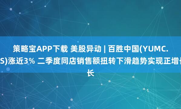 策略宝APP下载 美股异动 | 百胜中国(YUMC.US)涨近3% 二季度同店销售额扭转下滑趋势实现正增长
