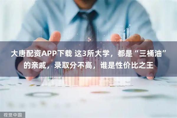 大唐配资APP下载 这3所大学，都是“三桶油”的亲戚，录取分不高，谁是性价比之王