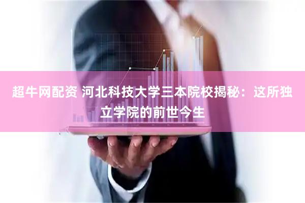 超牛网配资 河北科技大学三本院校揭秘：这所独立学院的前世今生