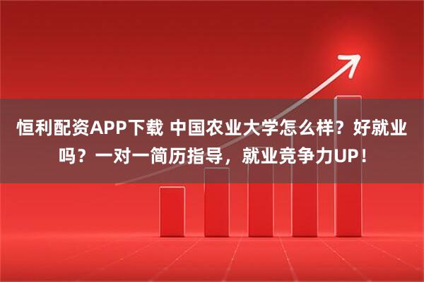 恒利配资APP下载 中国农业大学怎么样？好就业吗？一对一简历指导，就业竞争力UP！