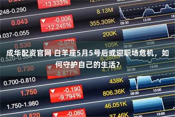 成华配资官网 白羊座5月5号后或迎职场危机，如何守护自己的生活？