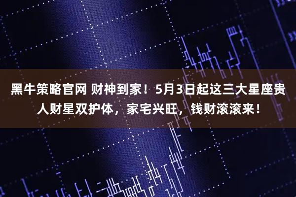 黑牛策略官网 财神到家！5月3日起这三大星座贵人财星双护体，家宅兴旺，钱财滚滚来！